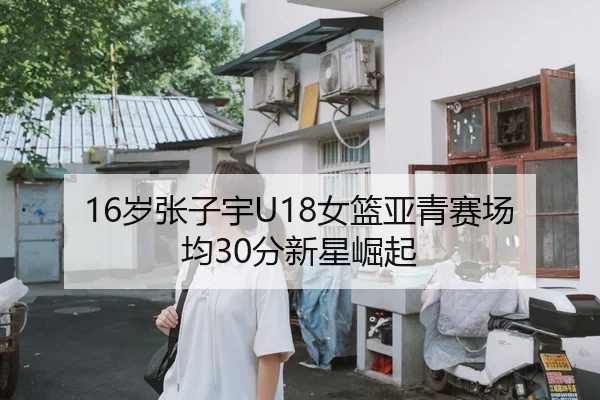 16岁张子宇U18女篮亚青赛场均30分新星崛起
