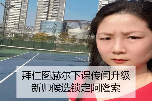 拜仁图赫尔下课传闻升级 新帅候选锁定阿隆索