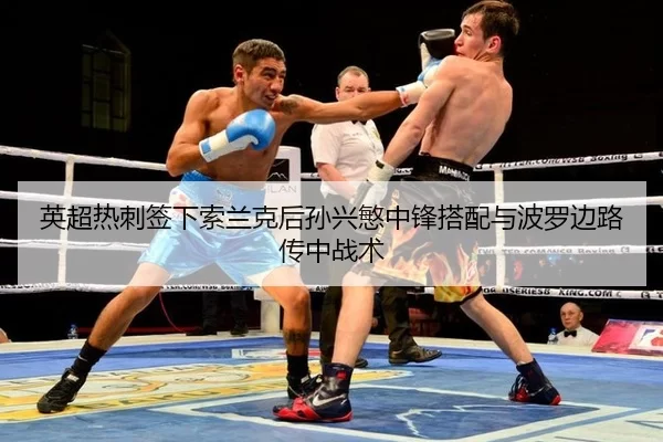 英超热刺签下索兰克后孙兴慜中锋搭配与波罗边路传中战术
