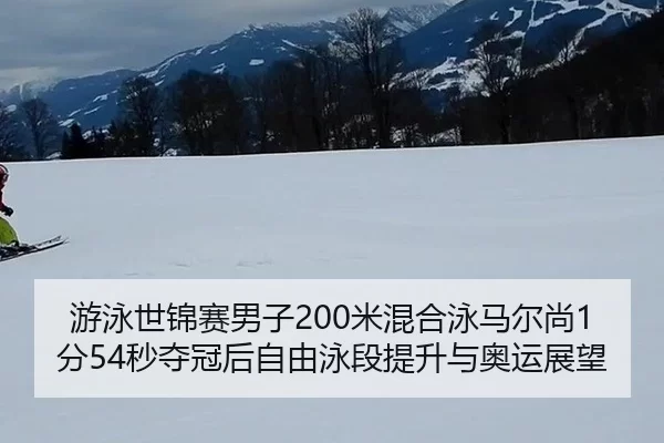 游泳世锦赛男子200米混合泳马尔尚1分54秒夺冠后自由泳段提升与奥运展望