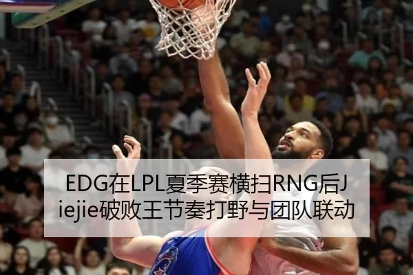 EDG在LPL夏季赛横扫RNG后Jiejie破败王节奏打野与团队联动